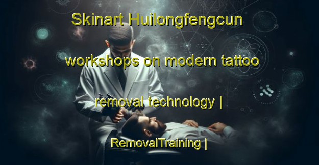 Skinart Huilongfengcun workshops on modern tattoo removal technology | RemovalTraining | RemovalClasses | SkinartTraining-China